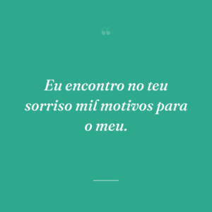 Eu encontro no teu sorriso mil motivos para o meu.