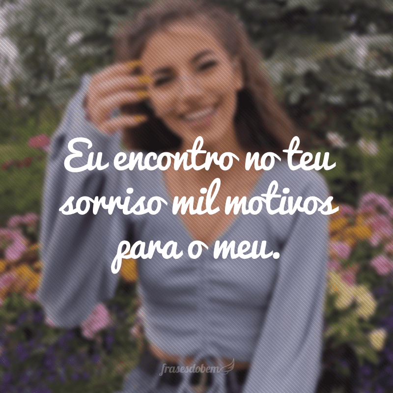 Eu encontro no teu sorriso mil motivos para o meu.