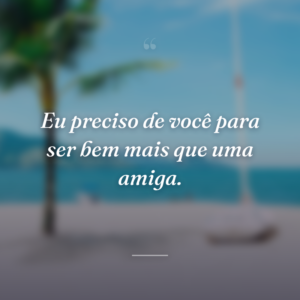 Eu preciso de você para ser bem mais que uma amiga.