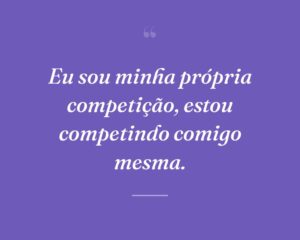 Eu sou minha própria competição, estou competindo comigo mesma.
