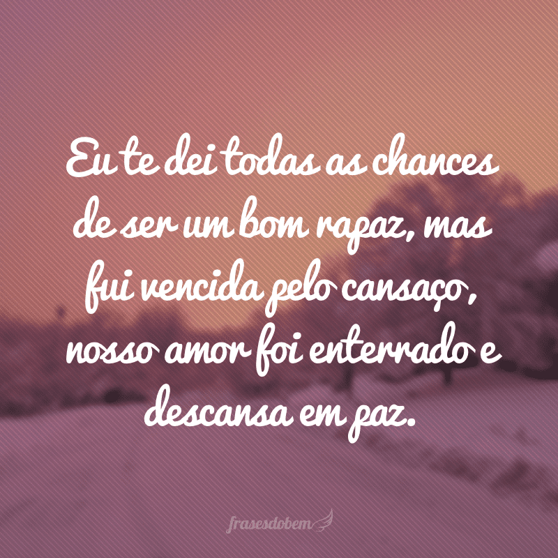 Eu te dei todas as chances de ser um bom rapaz, mas fui vencida pelo cansaço, nosso amor foi enterrado e descansa em paz.