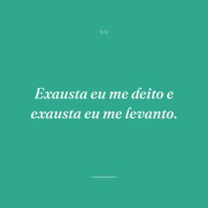 Exausta eu me deito e exausta eu me levanto.