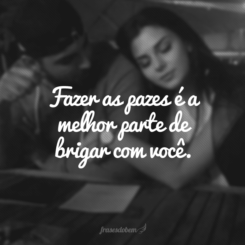 Fazer as pazes é a melhor parte de brigar com você.