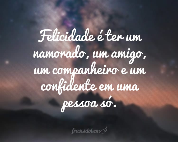 Felicidade é ter um namorado, um amigo, um companheiro e um confidente em uma pessoa só.