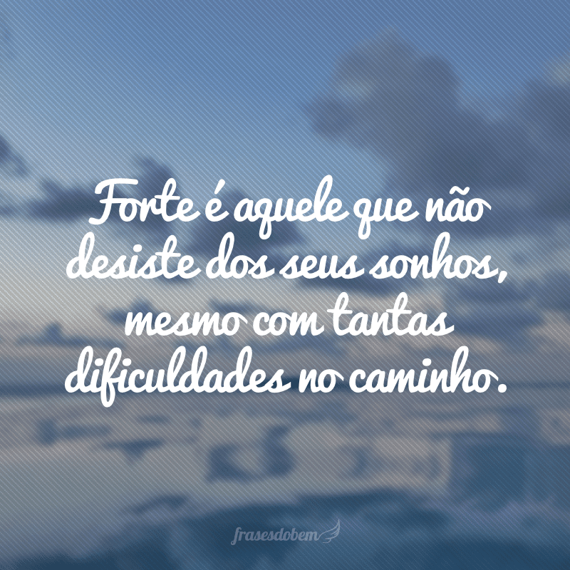 Forte é aquele que não desiste dos seus sonhos, mesmo com tantas dificuldades no caminho.