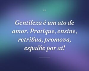 Gentileza é um ato de amor. Pratique, ensine, retribua, promova, espalhe por aí!
