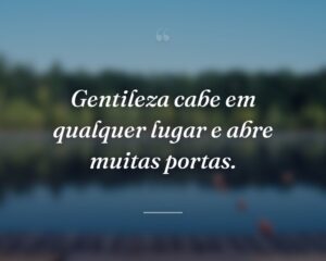 Gentileza cabe em qualquer lugar e abre muitas portas.