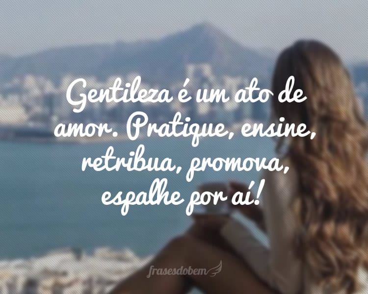 Gentileza é um ato de amor. Pratique, ensine, retribua, promova, espalhe por aí!