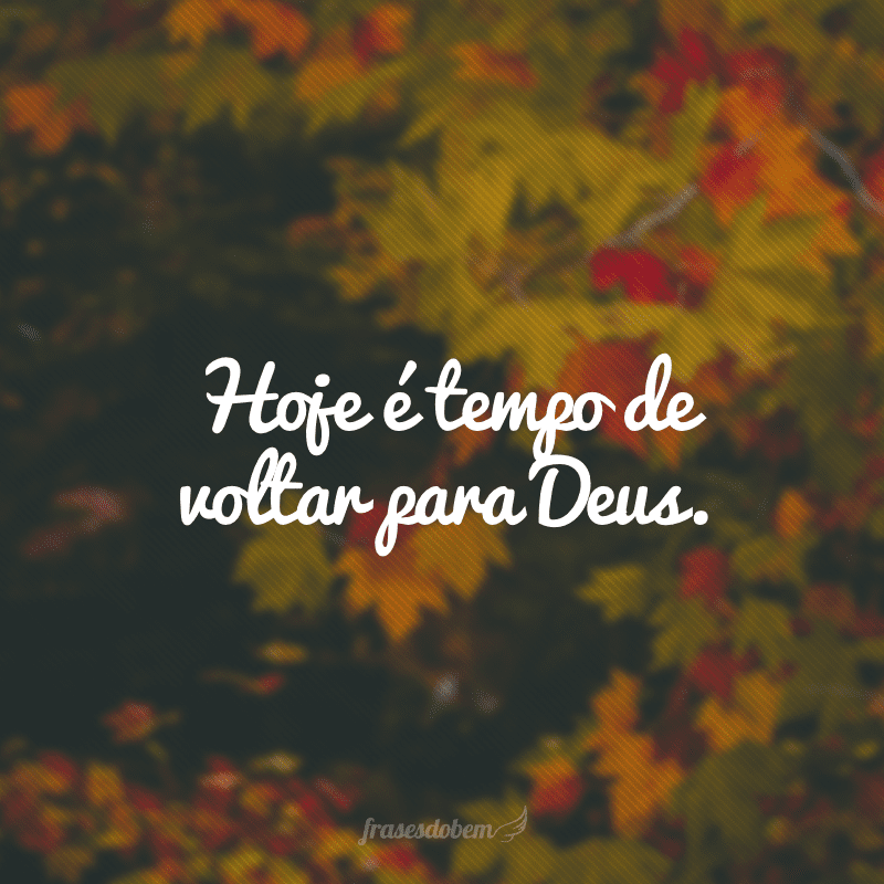 Hoje é tempo de voltar para Deus.