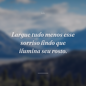 Largue tudo menos esse sorriso lindo que ilumina seu rosto.
