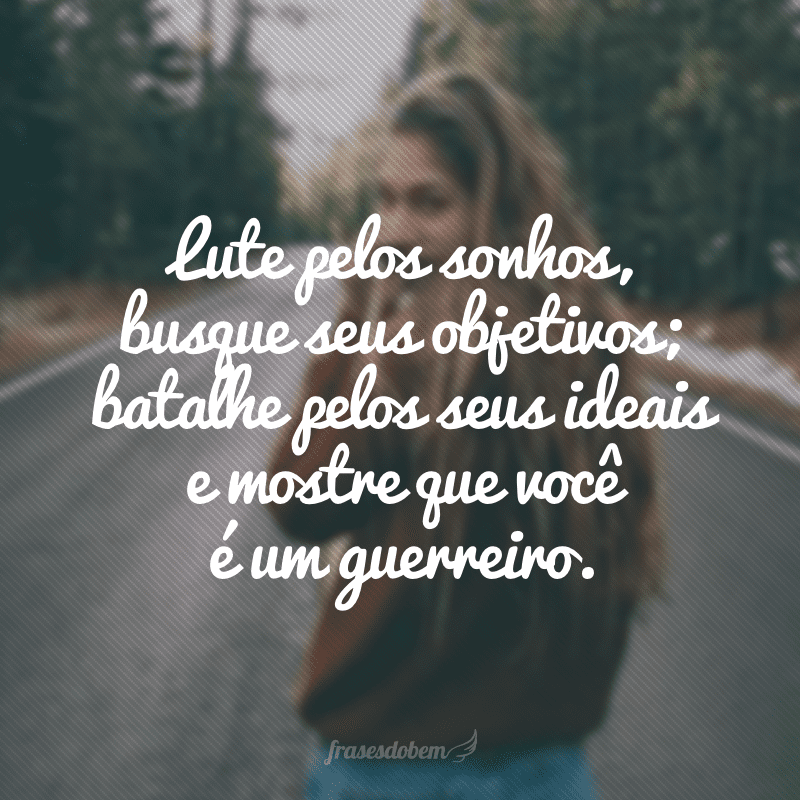 Lute pelos sonhos, busque seus objetivos; batalhe pelos seus ideais e mostre que você é um guerreiro.