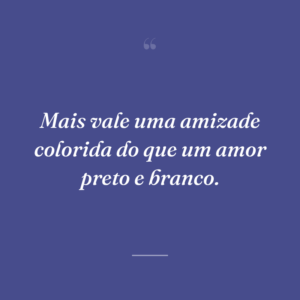 Mais vale uma amizade colorida do que um amor preto e branco.
