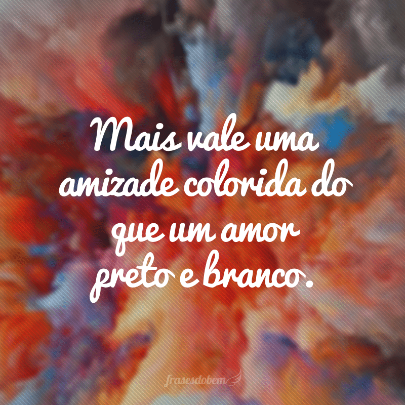 Mais vale uma amizade colorida do que um amor preto e branco.