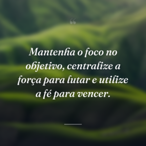 Mantenha o foco no objetivo, centralize a força para lutar e utilize a fé para vencer.