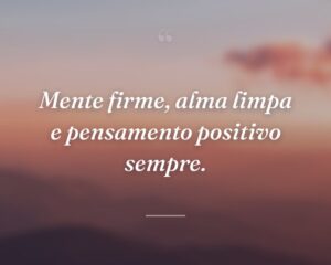 Mente firme, alma limpa e pensamento positivo sempre.