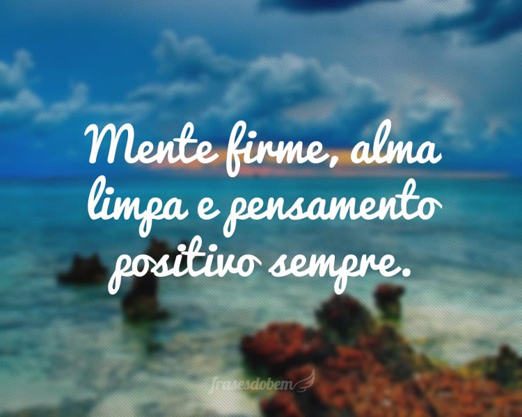 Mente firme, alma limpa e pensamento positivo sempre.