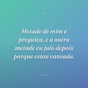 Metade de mim é preguiça, e a outra metade eu falo depois porque estou cansada.