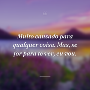 Muito cansado para qualquer coisa. Mas, se for para te ver, eu vou.