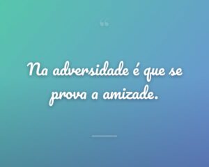 Na adversidade é que se prova a amizade.