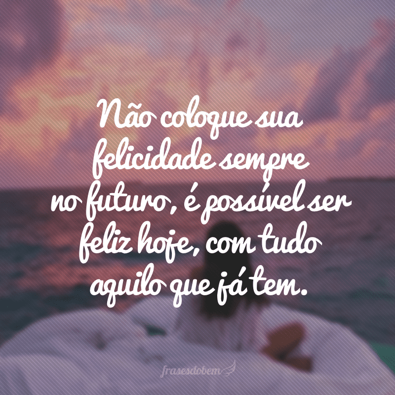 Não coloque sua felicidade sempre no futuro, é possível ser feliz hoje, com tudo aquilo que já tem.