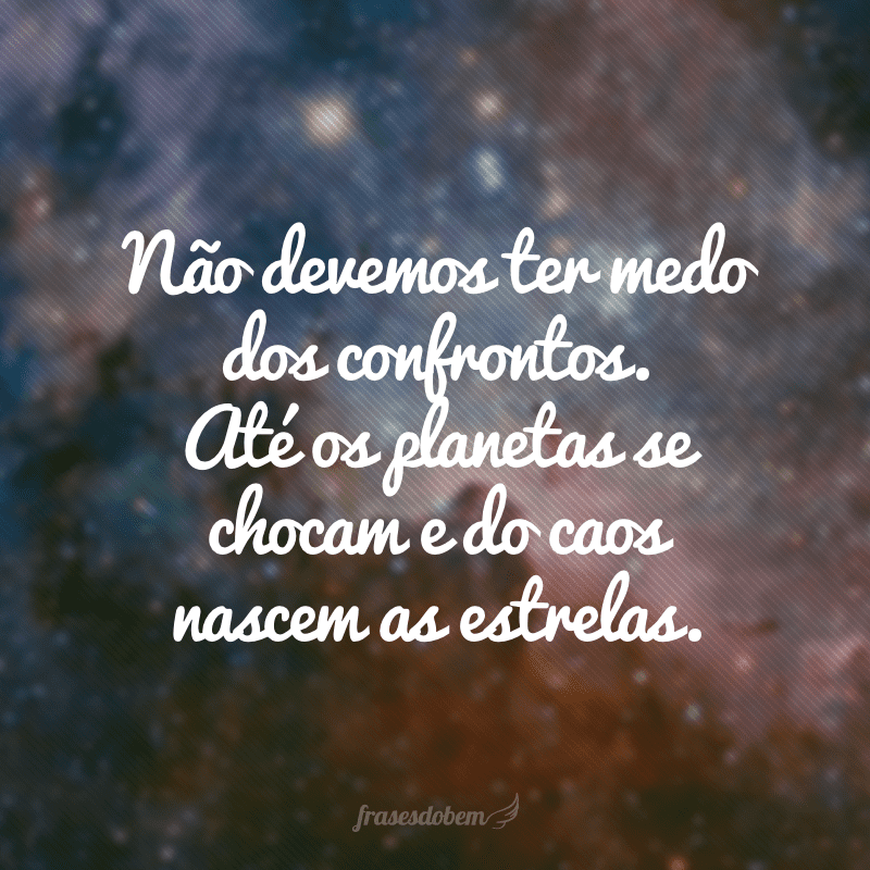 Não devemos ter medo dos confrontos. Até os planetas se chocam e do caos nascem as estrelas.