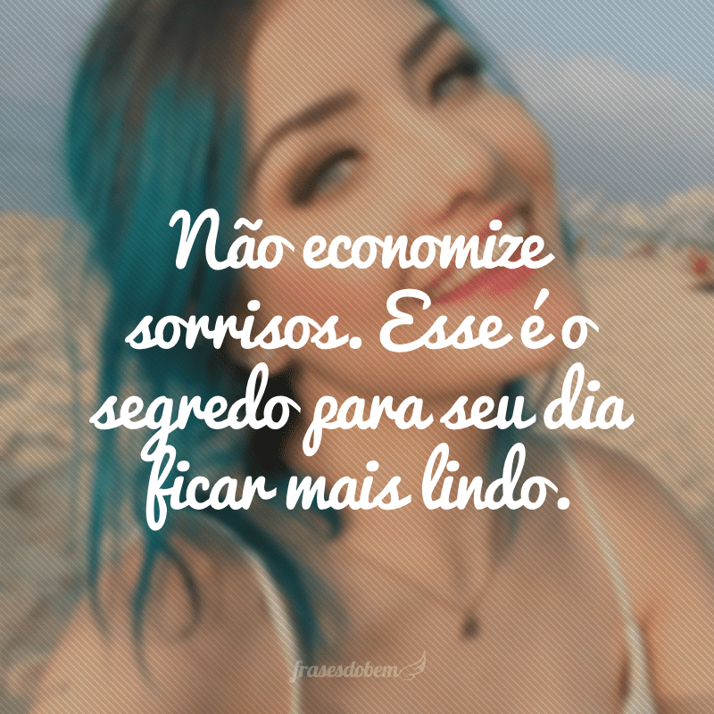 Não economize sorrisos. Esse é o segredo para seu dia ficar mais lindo.