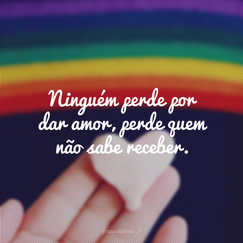 Ninguém perde por dar amor, perde quem não sabe receber.