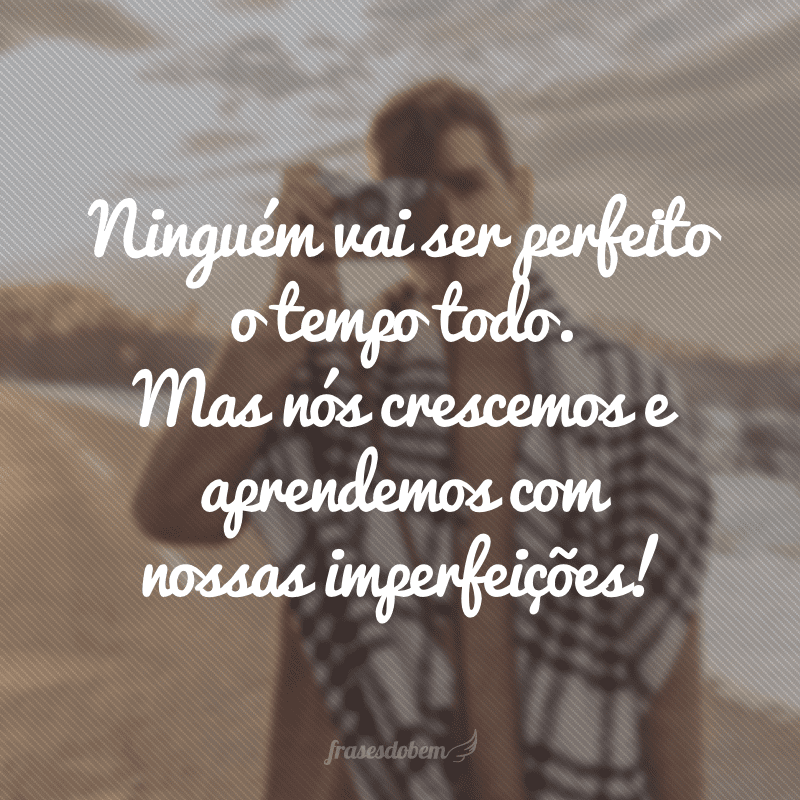 Ninguém vai ser perfeito o tempo todo. Mas nós crescemos e aprendemos com nossas imperfeições! 