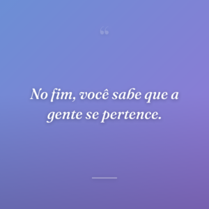 No fim, você sabe que a gente se pertence.