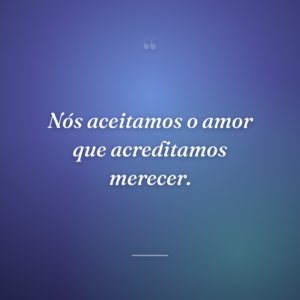 Nós aceitamos o amor que acreditamos merecer.