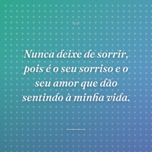 Nunca deixe de sorrir, pois é o seu sorriso e o seu amor que dão sentindo à minha vida.