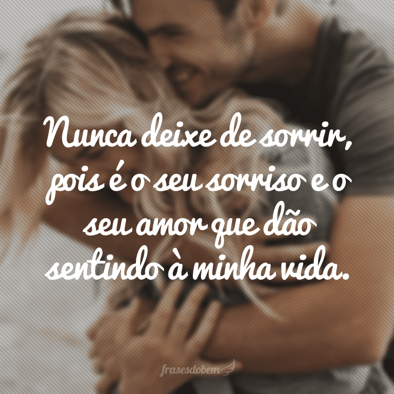 Nunca deixe de sorrir, pois é o seu sorriso e o seu amor que dão sentindo à minha vida.