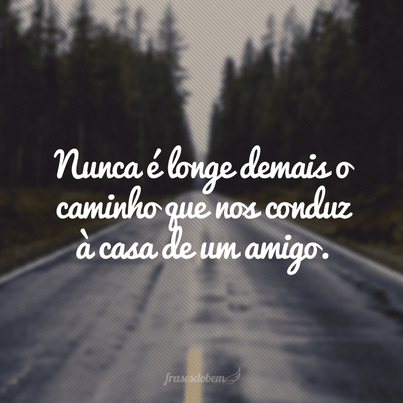 Nunca é longe demais o caminho que nos conduz à casa de um amigo.