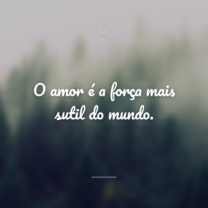 O amor é a força mais sutil do mundo.