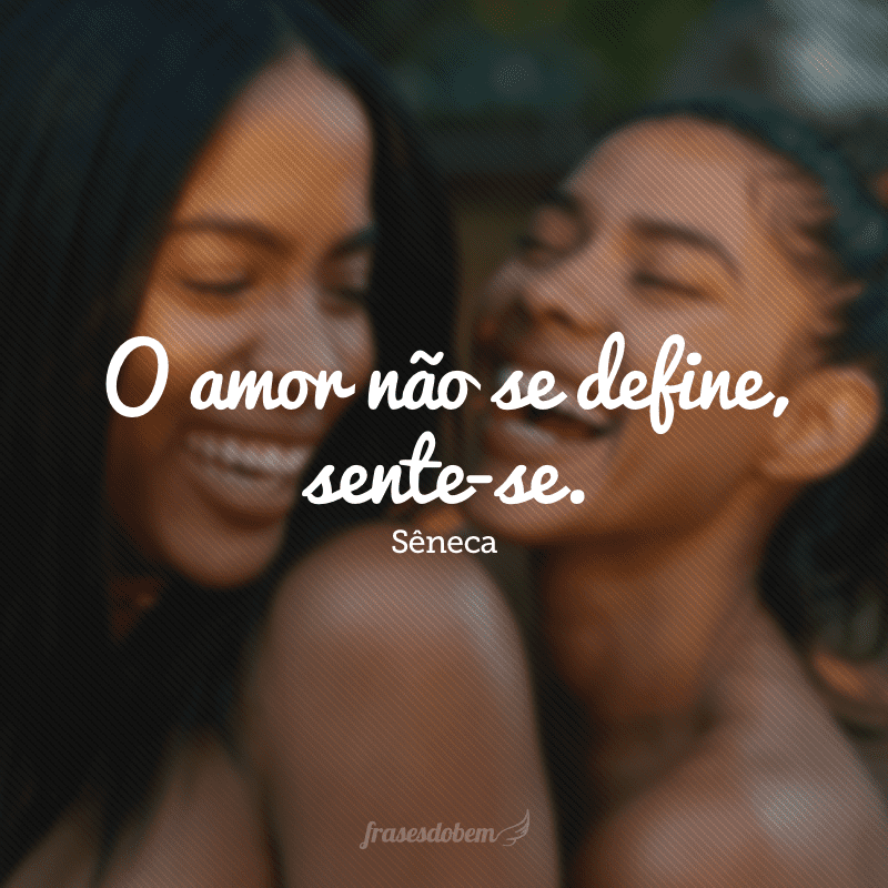 O amor não se define, sente-se. 