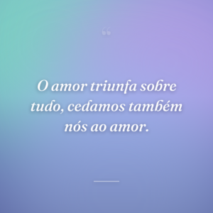 O amor triunfa sobre tudo, cedamos também nós ao amor.