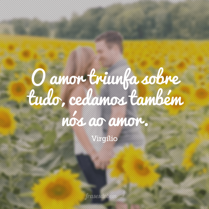 O amor triunfa sobre tudo, cedamos também nós ao amor. 