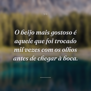 O beijo mais gostoso é aquele que foi trocado mil vezes com os olhos antes de chegar à boca.