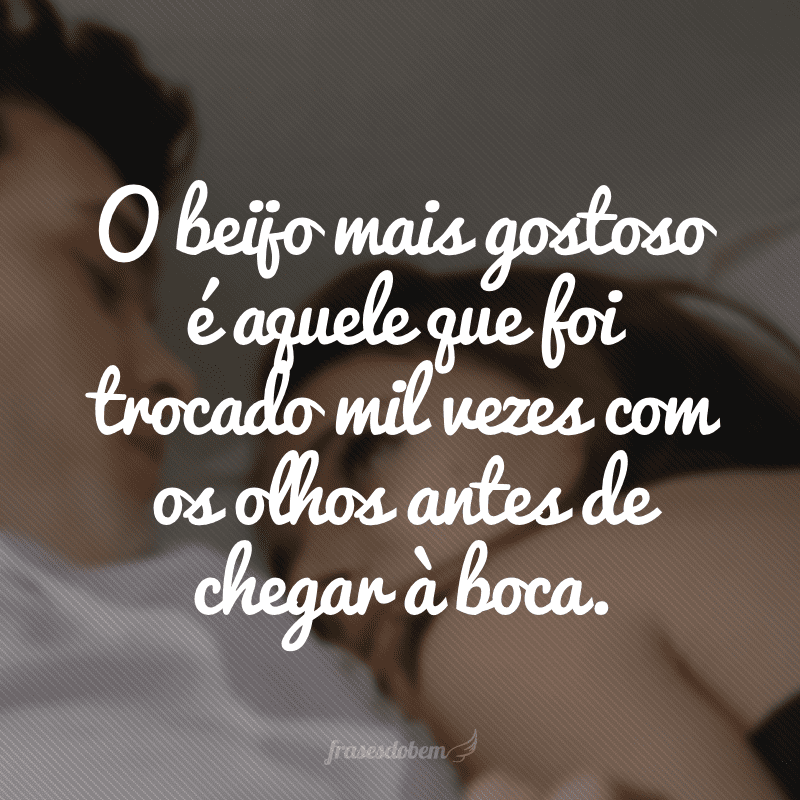 O beijo mais gostoso é aquele que foi trocado mil vezes com os olhos antes de chegar à boca.