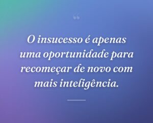 O insucesso é apenas uma oportunidade para recomeçar de novo com mais inteligência.