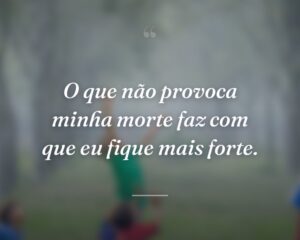 O que não provoca minha morte faz com que eu fique mais forte.