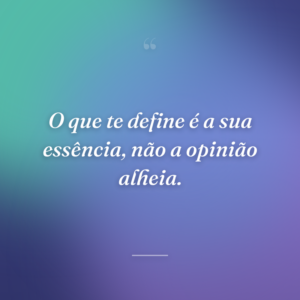 O que te define é a sua essência, não a opinião alheia.