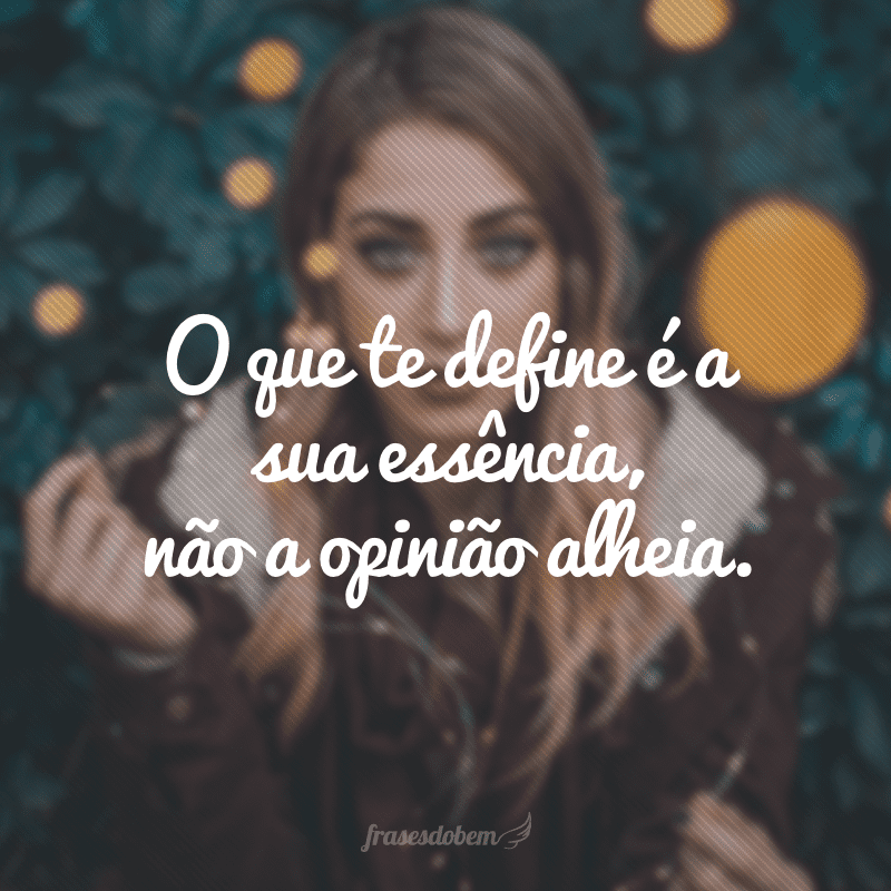 O que te define é a sua essência, não a opinião alheia.