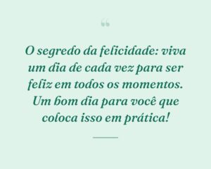 O segredo da felicidade: viva um dia de cada vez para ser feliz em todos os momentos. Um bom dia para você que coloca isso em prática!
