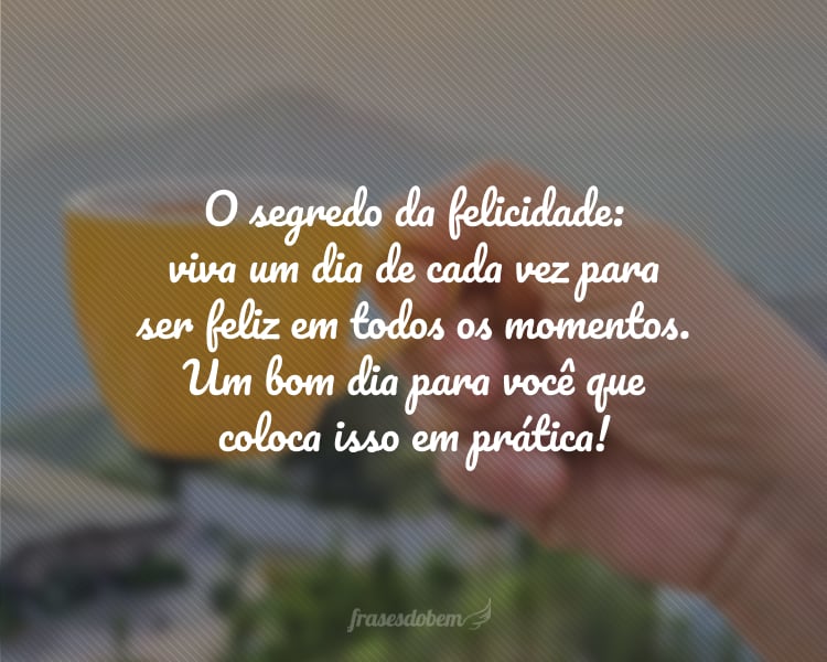 O segredo da felicidade: viva um dia de cada vez para ser feliz em todos os momentos. Um bom dia para você que coloca isso em prática!