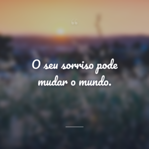 O seu sorriso pode mudar o mundo.