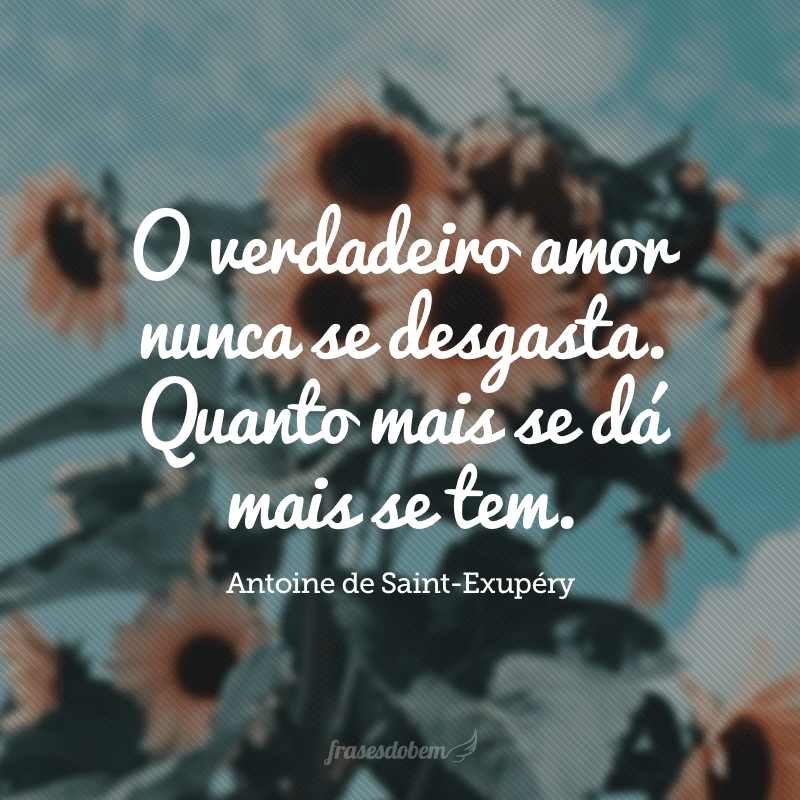 O verdadeiro amor nunca se desgasta. Quanto mais se dá mais se tem. 