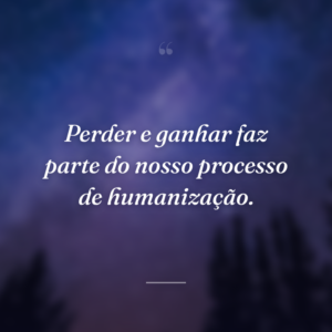 Perder e ganhar faz parte do nosso processo de humanização.