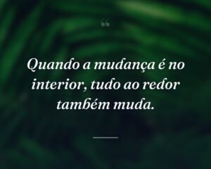 Quando a mudança é no interior, tudo ao redor também muda.