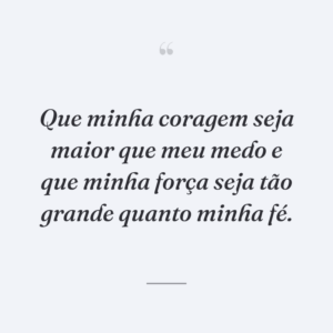 Que minha coragem seja maior que meu medo e que minha força seja tão grande quanto minha fé.